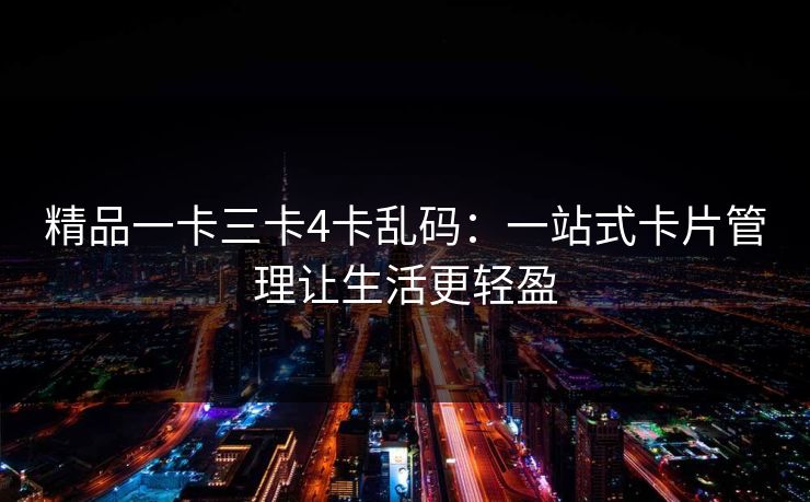 精品一卡三卡4卡乱码：一站式卡片管理让生活更轻盈