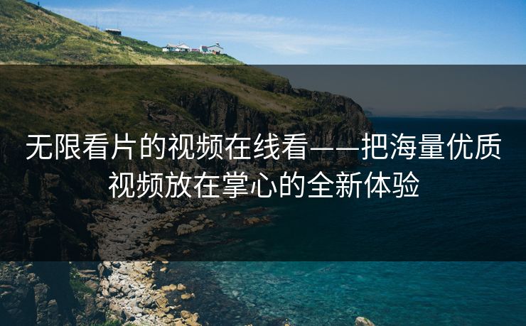 无限看片的视频在线看——把海量优质视频放在掌心的全新体验