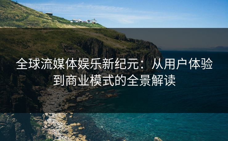全球流媒体娱乐新纪元：从用户体验到商业模式的全景解读