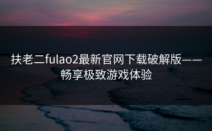 扶老二fulao2最新官网下载破解版——畅享极致游戏体验