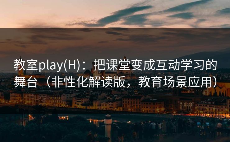 教室play(H)：把课堂变成互动学习的舞台（非性化解读版，教育场景应用）