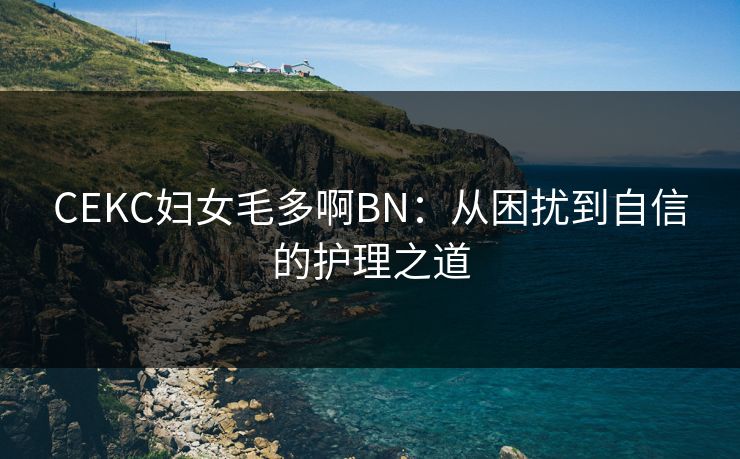 CEKC妇女毛多啊BN：从困扰到自信的护理之道