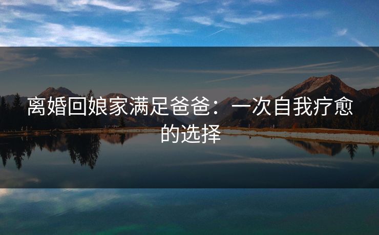 离婚回娘家满足爸爸：一次自我疗愈的选择