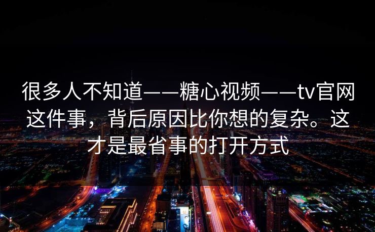 很多人不知道——糖心视频——tv官网这件事，背后原因比你想的复杂。这才是最省事的打开方式