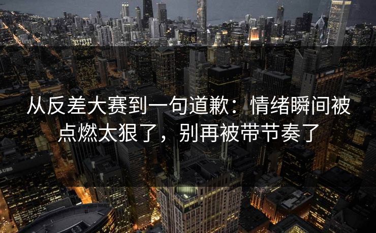 从反差大赛到一句道歉：情绪瞬间被点燃太狠了，别再被带节奏了