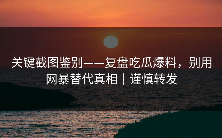 关键截图鉴别——复盘吃瓜爆料，别用网暴替代真相｜谨慎转发