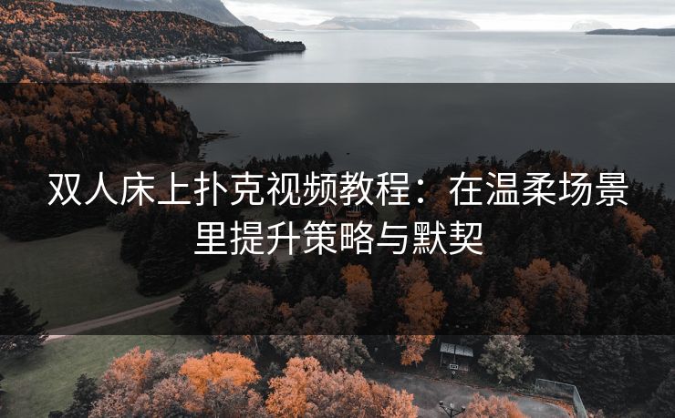 双人床上扑克视频教程：在温柔场景里提升策略与默契