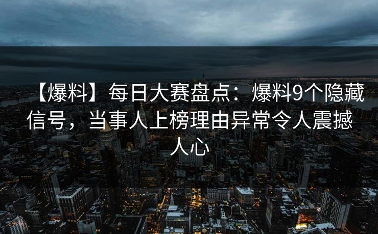 【爆料】每日大赛盘点：爆料9个隐藏信号，当事人上榜理由异常令人震撼人心