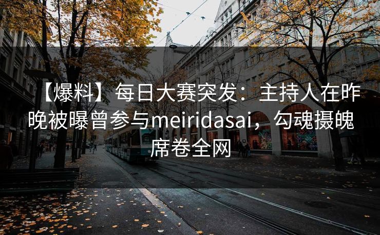 【爆料】每日大赛突发：主持人在昨晚被曝曾参与meiridasai，勾魂摄魄席卷全网