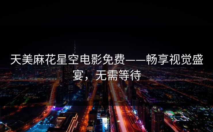 天美麻花星空电影免费——畅享视觉盛宴，无需等待