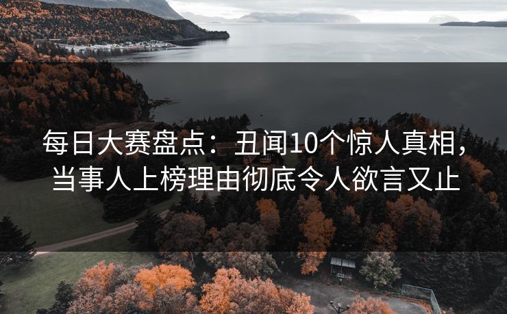 每日大赛盘点：丑闻10个惊人真相，当事人上榜理由彻底令人欲言又止
