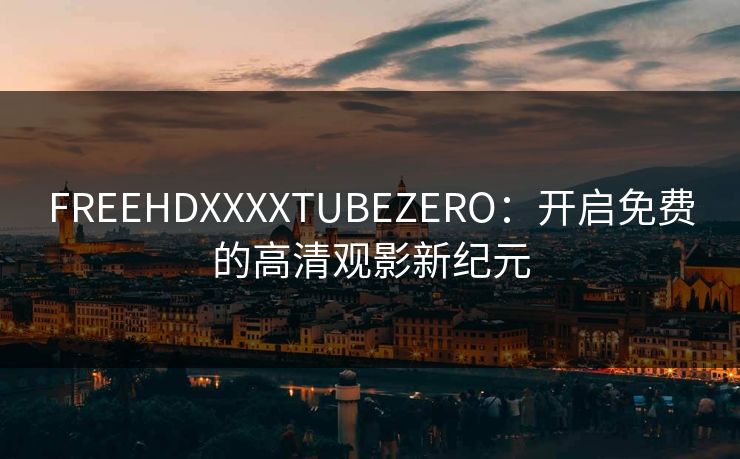 FREEHDXXXXTUBEZERO：开启免费的高清观影新纪元