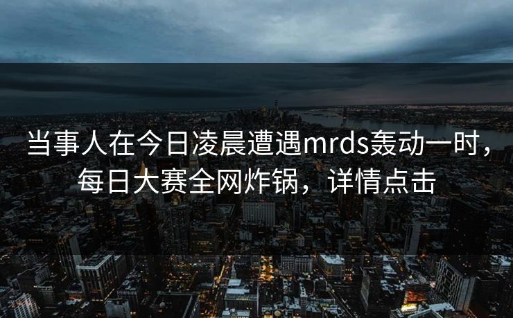 当事人在今日凌晨遭遇mrds轰动一时，每日大赛全网炸锅，详情点击