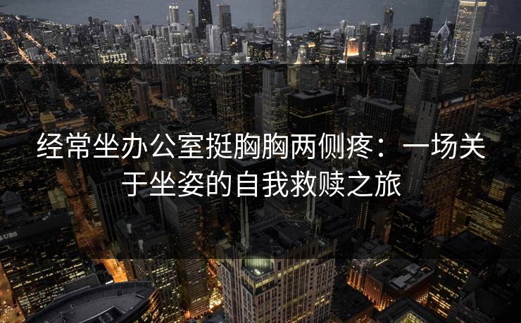 经常坐办公室挺胸胸两侧疼：一场关于坐姿的自我救赎之旅