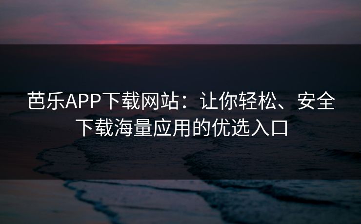 芭乐APP下载网站：让你轻松、安全下载海量应用的优选入口