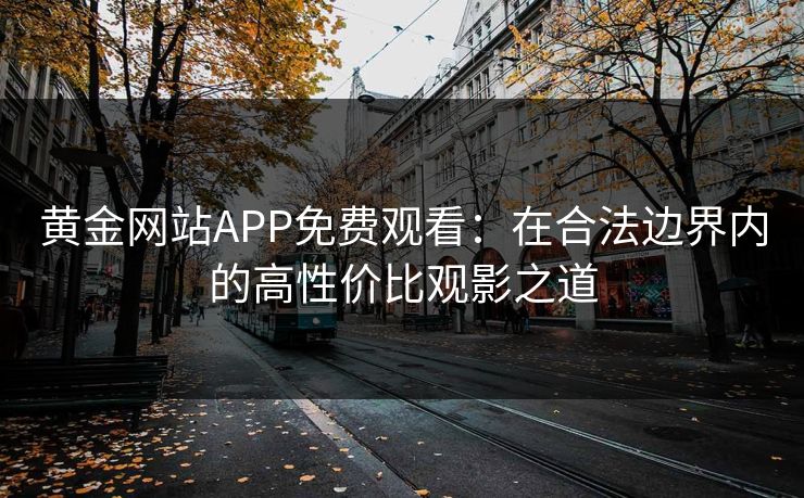 黄金网站APP免费观看：在合法边界内的高性价比观影之道