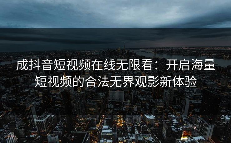 成抖音短视频在线无限看：开启海量短视频的合法无界观影新体验