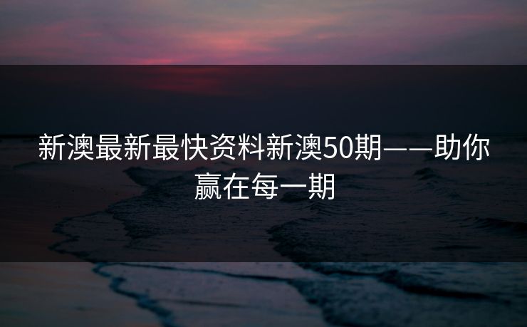 新澳最新最快资料新澳50期——助你赢在每一期