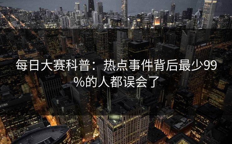 每日大赛科普:热点事件背后最少99%的人都误会了 每日大赛科普:热点事件背后最少99%的人都误会了