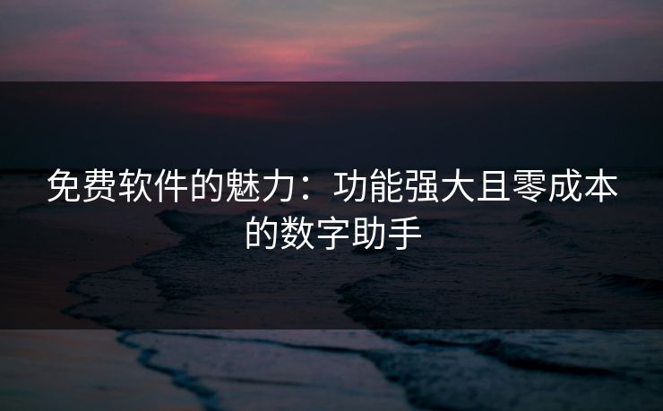 免费软件的魅力：功能强大且零成本的数字助手