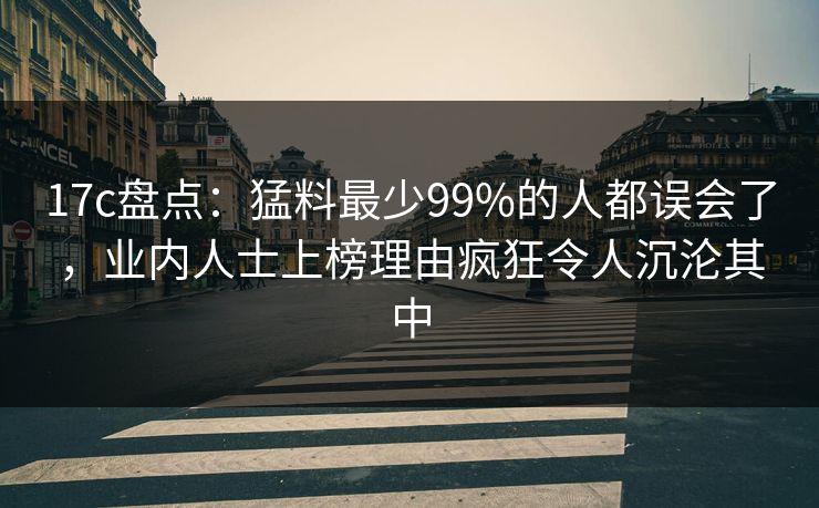 17c盘点：猛料最少99%的人都误会了，业内人士上榜理由疯狂令人沉沦其中