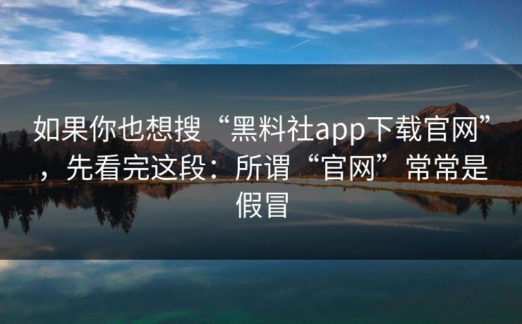 如果你也想搜“黑料社app下载官网”，先看完这段：所谓“官网”常常是假冒