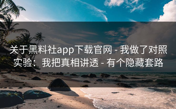 关于黑料社app下载官网 - 我做了对照实验：我把真相讲透 - 有个隐藏套路