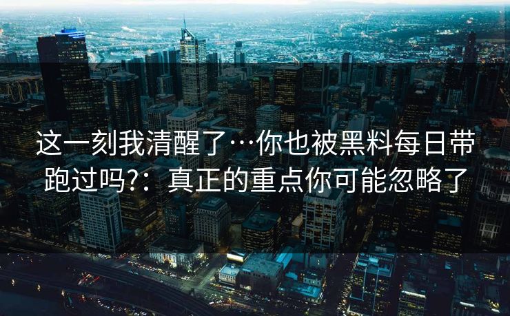 这一刻我清醒了…你也被黑料每日带跑过吗?：真正的重点你可能忽略了
