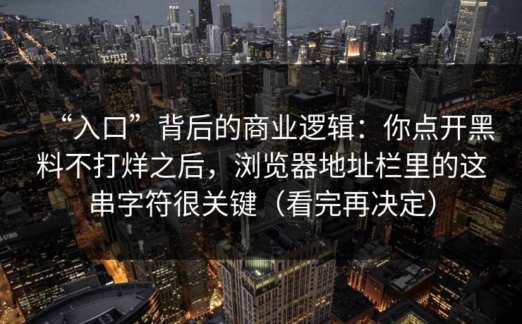 “入口”背后的商业逻辑：你点开黑料不打烊之后，浏览器地址栏里的这串字符很关键（看完再决定）