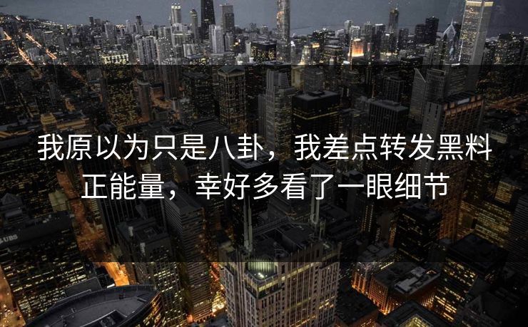 我原以为只是八卦，我差点转发黑料正能量，幸好多看了一眼细节