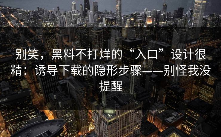 别笑，黑料不打烊的“入口”设计很精：诱导下载的隐形步骤——别怪我没提醒