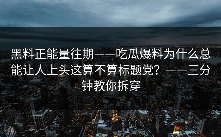 黑料正能量往期——吃瓜爆料为什么总能让人上头这算不算标题党？——三分钟教你拆穿