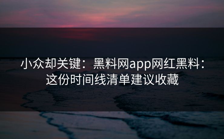 小众却关键:黑料网app网红黑料:这份时间线清单建议收藏 小众却关键:黑料网app网红黑料:这份时间线清单建议收藏