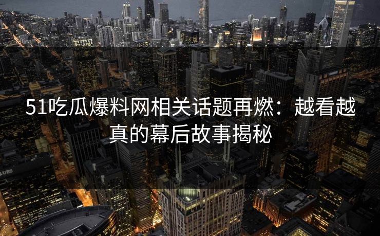 51吃瓜爆料网相关话题再燃:越看越真的幕后故事揭秘 51吃瓜爆料网相关话题再燃:越看越真的幕后故事揭秘